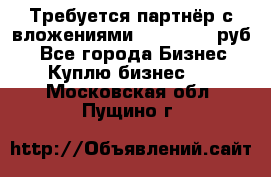 Требуется партнёр с вложениями 10.000.000 руб. - Все города Бизнес » Куплю бизнес   . Московская обл.,Пущино г.